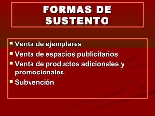 FORMAS DEFORMAS DE
SUSTENTOSUSTENTO
 Venta de ejemplaresVenta de ejemplares
 Venta de espacios publicitariosVenta de espacios publicitarios
 Venta de productos adicionales yVenta de productos adicionales y
promocionalespromocionales
 SubvenciónSubvención
 