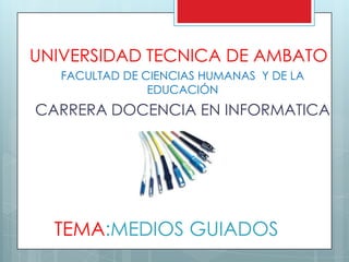 UNIVERSIDAD TECNICA DE AMBATO
   FACULTAD DE CIENCIAS HUMANAS Y DE LA
                EDUCACIÓN
CARRERA DOCENCIA EN INFORMATICA




  TEMA:MEDIOS GUIADOS
 