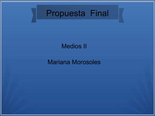 Propuesta Final
Medios II
Mariana Morosoles
 