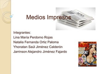 Medios Impresos
Integrantes:
Lina María Perdomo Rojas
Natalia Fernanda Ortiz Paloma
Yhonatan Saúl Jiménez Calderón
Jarrinson Alejandro Jiménez Fajardo

 