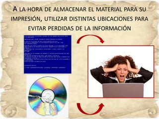 A LA HORA DE ALMACENAR EL MATERIAL PARA SU
IMPRESIÓN, UTILIZAR DISTINTAS UBICACIONES PARA
EVITAR PERDIDAS DE LA INFORMACIÓN
 