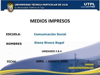 ESCUELA :  Comunicación Social NOMBRES MEDIOS IMPRESOS FECHA : Diana Rivera Rogel  ABRIL  – AGOSTO 2010 UNIDADES 3 & 4 