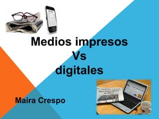 Medios impresos
Vs
digitales
Maira Crespo
 