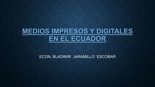 MEDIOS IMPRESOS Y DIGITALES
EN EL ECUADOR
ECON, BLADIMIR JARAMILLO ESCOBAR
 
