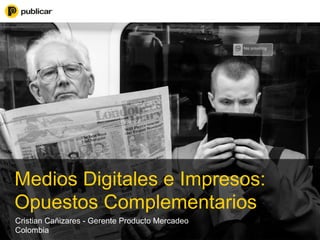 Medios Digitales e Impresos:
Opuestos Complementarios
Cristian Cañizares - Gerente Producto Mercadeo
Colombia
 