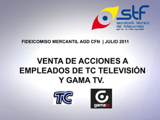 VENTA DE ACCIONES A
EMPLEADOS DE TC TELEVISIÓN
Y GAMA TV.
FIDEICOMISO MERCANTIL AGD CFN | JULIO 2011
 