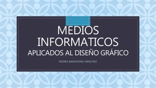 C
MEDIOS
INFORMATICOS
APLICADOS AL DISEÑO GRÁFICO
INDIRA BARAHONA SÁNCHEZ
 