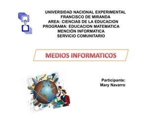 UNIVERSIDAD NACIONAL EXPERIMENTAL
FRANCISCO DE MIRANDA
AREA: CIENCIAS DE LA EDUCACION
PROGRAMA: EDUCACION MATEMATICA
MENCIÓN INFORMATICA
SERVICIO COMUNITARIO
Participante:
Mary Navarro
 