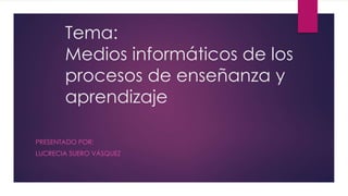 Tema:
Medios informáticos de los
procesos de enseñanza y
aprendizaje
PRESENTADO POR:
LUCRECIA SUERO VÁSQUEZ
 