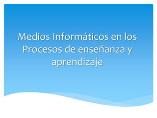 Medios Informáticos en los
Procesos de enseñanza y
aprendizaje
 