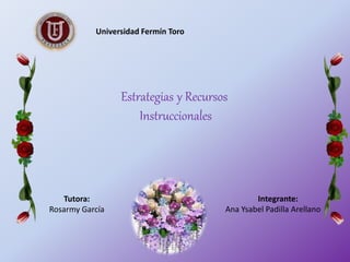 Universidad Fermín Toro 
Integrante: 
Ana Ysabel Padilla Arellano 
Tutora: 
Rosarmy García 
Estrategias y Recursos 
Instruccionales 
 