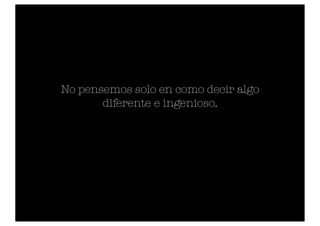 No pensemos solo en como decir algo
       diferente e ingenioso.
 