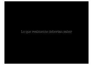Lo que realmente deberían saber
 