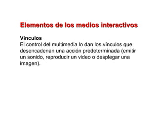 Elementos de los medios interactivos
Vínculos
El control del multimedia lo dan los vínculos que
desencadenan una acción predeterminada (emitir
un sonido, reproducir un video o desplegar una
imagen).
 