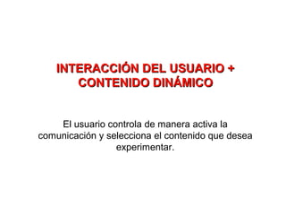 INTERACCIÓN DEL USUARIO +
       CONTENIDO DINÁMICO


    El usuario controla de manera activa la
comunicación y selecciona el contenido que desea
                 experimentar.
 