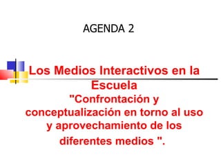 AGENDA 2 Los Medios Interactivos en la Escuela &quot;Confrontación y conceptualización en torno al uso y aprovechamiento de los diferentes medios &quot;.   