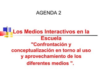 AGENDA 2
Los Medios Interactivos en la
Escuela
"Confrontación y
conceptualización en torno al uso
y aprovechamiento de los
diferentes medios ".
 