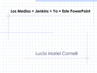 Los Medios + Jenkins + Yo = Este PowerPoint Lucía Mariel Comelli 