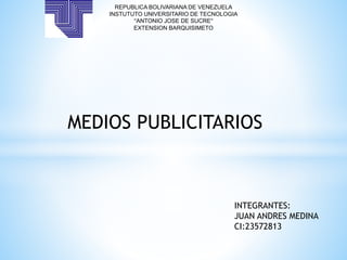REPUBLICA BOLIVARIANA DE VENEZUELA
INSTUTUTO UNIVERSITARIO DE TECNOLOGIA
“ANTONIO JOSE DE SUCRE”
EXTENSION BARQUISIMETO
INTEGRANTES:
JUAN ANDRES MEDINA
CI:23572813
MEDIOS PUBLICITARIOS
 
