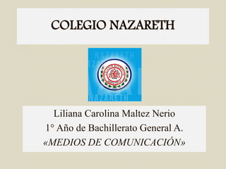 COLEGIO NAZARETH
Liliana Carolina Maltez Nerio
1° Año de Bachillerato General A.
«MEDIOS DE COMUNICACIÓN»
 