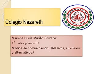 Colegio Nazareth
Mariana Lucia Murillo Serrano
1° año general D
Medios de comunicación. (Masivos, auxiliares
y alternativos.)
 