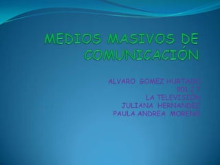 ALVARO GOMEZ HURTADO
                 901 J.T
         LA TELEVISIÓN
   JULIANA HERNANDEZ
 PAULA ANDREA MORENO
 