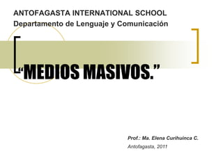ANTOFAGASTA INTERNATIONAL SCHOOL Departamento de Lenguaje y Comunicación “MEDIOS MASIVOS.” Prof.: Ma. Elena CurihuincaC. Antofagasta, 2011 