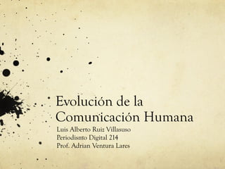 Evolución de la
Comunicación Humana
Luis Alberto Ruiz Villasuso
Periodismo Digital 214
Prof. Adrian Ventura Lares

 