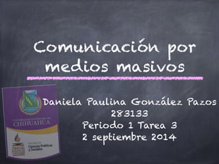 Comunicación por 
medios masivos 
Daniela Paulina González Pazos 
283133 
Periodo 1 Tarea 3 
2 septiembre 2014 
 