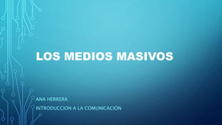 LOS MEDIOS MASIVOS
ANA HERRERA
INTRODUCCION A LA COMUNICACIÓN
 