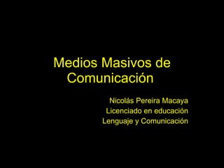 Medios Masivos de Comunicación   Nicolás Pereira Macaya Licenciado en educación Lenguaje y Comunicación 