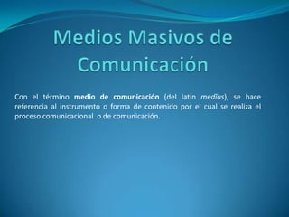 Con el término medio de comunicación (del latín medĭus), se hace
referencia al instrumento o forma de contenido por el cual se realiza el
proceso comunicacional o de comunicación.
 