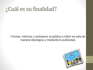 ¿Cuál es su finalidad? 
• Formar, informar y entretener al público e influir en este de 
manera ideológica y mediante la publicidad. 
 