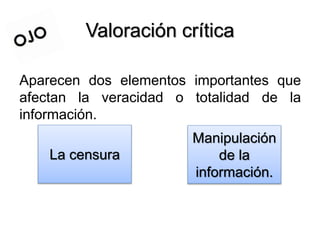 Valoración crítica
Aparecen dos elementos importantes que
afectan la veracidad o totalidad de la
información.
La censura
Manipulación
de la
información.
 