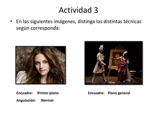 Actividad 3
• En las siguientes imágenes, distinga las distintas técnicas
según corresponda:
Encuadre: Encuadre:
Angulación:
Primer plano Plano general
Normal
 