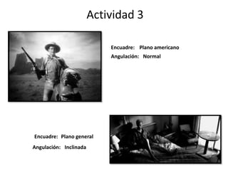 Actividad 3
Encuadre:
Encuadre:
Angulación:
Angulación:
Plano general
Plano americano
Normal
Inclinada
 