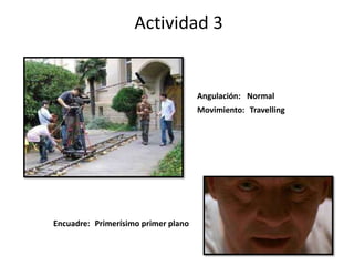 Actividad 3
Encuadre:
Angulación:
Movimiento:
Primerísimo primer plano
Travelling
Normal
 