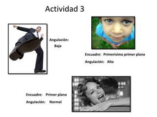Actividad 3
Encuadre:
Angulación:
Angulación:
Primer plano
Normal
Baja
Encuadre:
Angulación:
Primerísimo primer plano
Alta
 