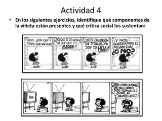 Actividad 4
• En los siguientes ejercicios, identifique qué componentes de
la viñeta están presentes y qué crítica social los sustentan:
 
