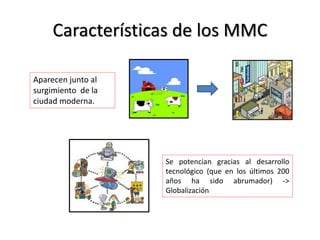 Características de los MMC
Se potencian gracias al desarrollo
tecnológico (que en los últimos 200
años ha sido abrumador) ->
Globalización
Aparecen junto al
surgimiento de la
ciudad moderna.
 