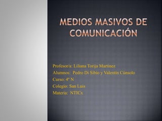 Profesor/a: Liliana Torija Martínez
Alumnos: Pedro Di Sibio y Valentín Cúnsolo
Curso: 4º N
Colegio: San Luis
Materia: NTICx
 