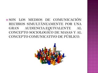  SON LOS MEDIOS DE COMUNICACIÓN
 RECIBIOS SIMULTÁNEAMENTE POR UNA
 GRAN    AUDIENCIA.EQUIVALENTE   AL
 CONCEPTO SOCIOLOGICO DE MASAS Y AL
 CONCEPTO COMUNICATIVO DE PÚBLICO.
 
