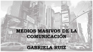 MEDIOS MASIVOS DE LA
COMUNICACIÓN
GABRIELA RUIZ
 