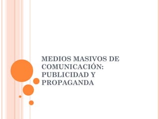 MEDIOS MASIVOS DE
COMUNICACIÓN:
PUBLICIDAD Y
PROPAGANDA
 