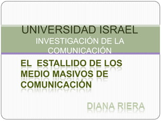 UNIVERSIDAD ISRAELINVESTIGACIÓN DE LA COMUNICACIÓN El  estallido de los medio masivos de comunicación  DIana Riera  
