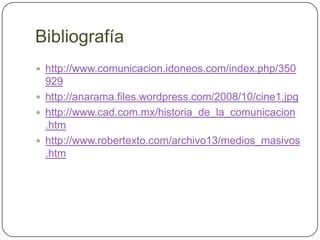 Bibliografía http://www.comunicacion.idoneos.com/index.php/350929http://anarama.files.wordpress.com/2008/10/cine1.jpghttp://www.cad.com.mx/historia_de_la_comunicacion .htmhttp://www.robertexto.com/archivo13/medios_masivos.htm