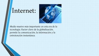 Internet:
Medio masivo más importante en esta era de la
tecnología. Factor clave de la globalización,
permite la comunicación, la información y la
entretención instantánea.
 