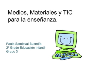 Medios, Materiales y TIC
 para la enseñanza.


Paola Sandoval Buendía
2º Grado Educación Infantil
Grupo 3
 