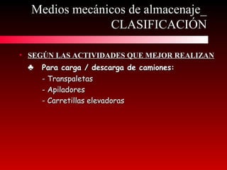 • SEGÚN LAS ACTIVIDADES QUE MEJOR REALIZANSEGÚN LAS ACTIVIDADES QUE MEJOR REALIZAN
♣♣ Para carga / descarga de camiones:Para carga / descarga de camiones:
- Transpaletas- Transpaletas
- Apiladores- Apiladores
- Carretillas elevadoras- Carretillas elevadoras
Medios mecánicos de almacenaje_Medios mecánicos de almacenaje_
CLASIFICACIÓNCLASIFICACIÓN
 