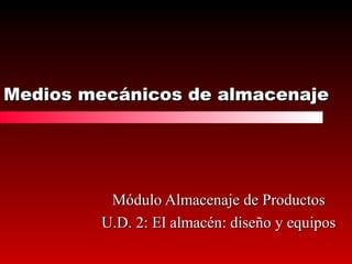 Medios mecánicos de almacenajeMedios mecánicos de almacenaje
Módulo Almacenaje de ProductosMódulo Almacenaje de Productos
U.D. 2: El almacén: diseño y equiposU.D. 2: El almacén: diseño y equipos
 